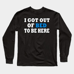 I Got Out Of Bed To Be Here Long Sleeve T-Shirt